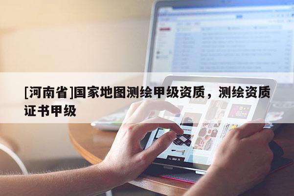 [河南省]國家地圖測繪甲級資質，測繪資質證書甲級