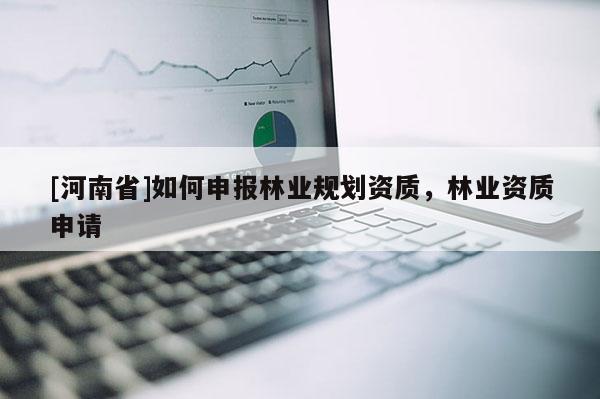 [河南省]如何申報林業(yè)規(guī)劃資質，林業(yè)資質申請