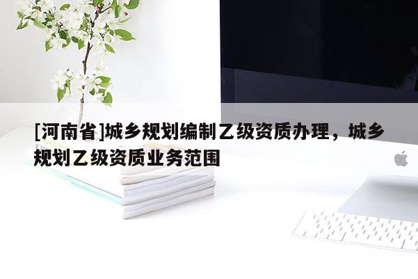 [河南省]城鄉(xiāng)規(guī)劃編制乙級資質(zhì)辦理，城鄉(xiāng)規(guī)劃乙級資質(zhì)業(yè)務(wù)范圍