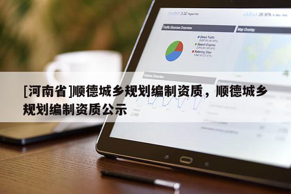 [河南省]順德城鄉(xiāng)規(guī)劃編制資質(zhì)，順德城鄉(xiāng)規(guī)劃編制資質(zhì)公示