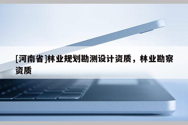 [河南省]林業(yè)規(guī)劃勘測設計資質，林業(yè)勘察資質