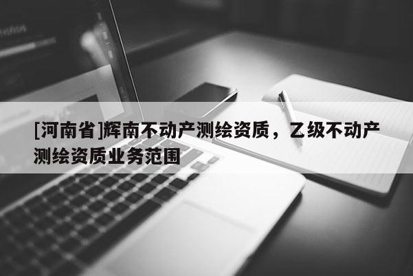 [河南省]輝南不動產(chǎn)測繪資質(zhì)，乙級不動產(chǎn)測繪資質(zhì)業(yè)務范圍