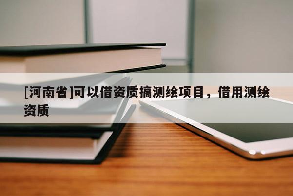 [河南省]可以借資質(zhì)搞測(cè)繪項(xiàng)目，借用測(cè)繪資質(zhì)