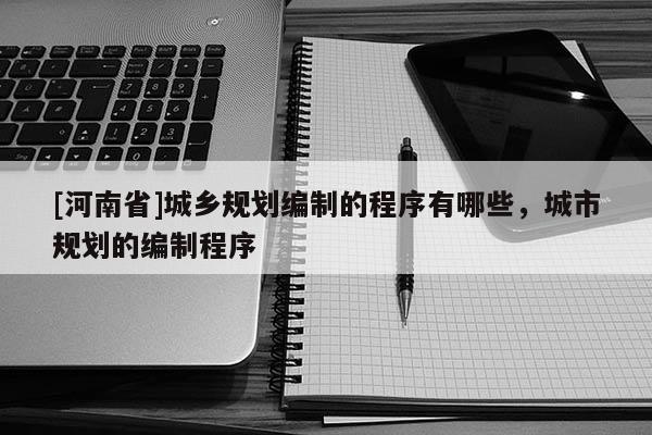 [河南省]城鄉(xiāng)規(guī)劃編制的程序有哪些，城市規(guī)劃的編制程序