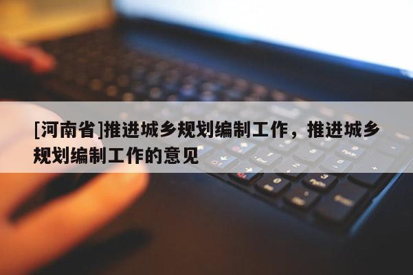 [河南省]推進(jìn)城鄉(xiāng)規(guī)劃編制工作，推進(jìn)城鄉(xiāng)規(guī)劃編制工作的意見