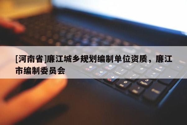 [河南省]廉江城鄉(xiāng)規(guī)劃編制單位資質(zhì)，廉江市編制委員會