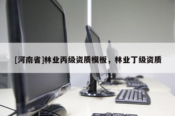[河南省]林業(yè)丙級(jí)資質(zhì)模板，林業(yè)丁級(jí)資質(zhì)