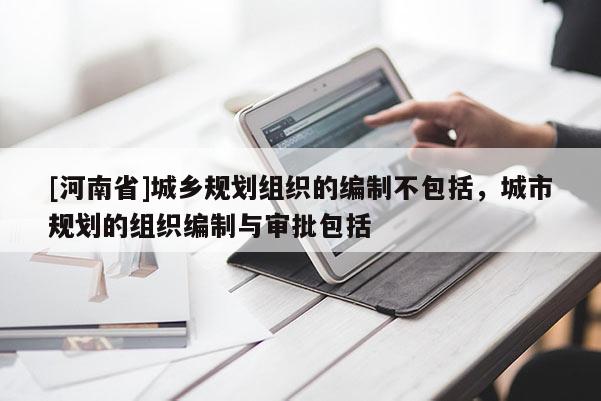 [河南省]城鄉(xiāng)規(guī)劃組織的編制不包括，城市規(guī)劃的組織編制與審批包括