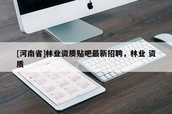 [河南省]林業(yè)資質(zhì)貼吧最新招聘，林業(yè) 資質(zhì)