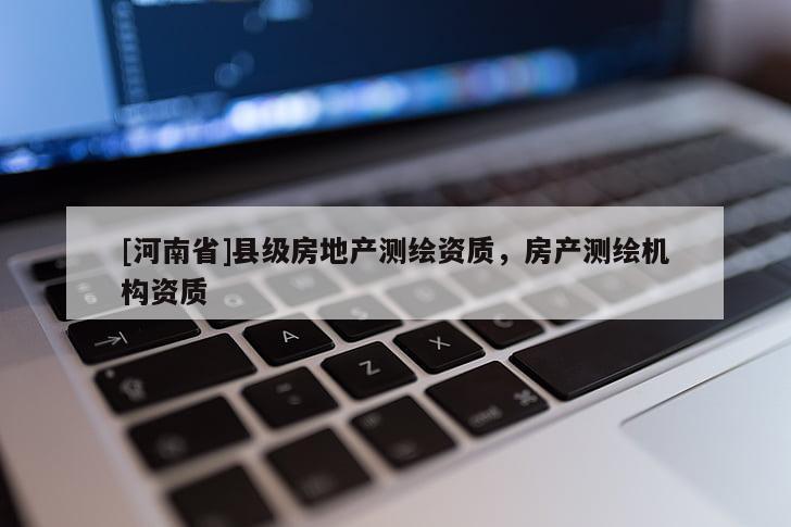 [河南省]縣級(jí)房地產(chǎn)測(cè)繪資質(zhì)，房產(chǎn)測(cè)繪機(jī)構(gòu)資質(zhì)