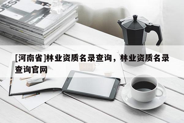 [河南省]林業(yè)資質(zhì)名錄查詢，林業(yè)資質(zhì)名錄查詢官網(wǎng)