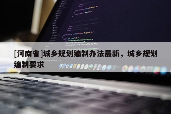 [河南省]城鄉(xiāng)規(guī)劃編制辦法最新，城鄉(xiāng)規(guī)劃編制要求