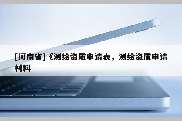 [河南省]《測(cè)繪資質(zhì)申請(qǐng)表，測(cè)繪資質(zhì)申請(qǐng)材料