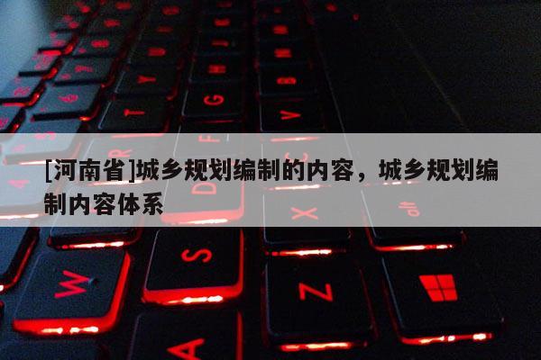 [河南省]城鄉(xiāng)規(guī)劃編制的內(nèi)容，城鄉(xiāng)規(guī)劃編制內(nèi)容體系