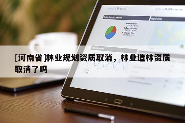 [河南省]林業(yè)規(guī)劃資質(zhì)取消，林業(yè)造林資質(zhì)取消了嗎