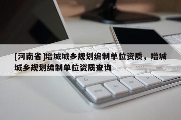 [河南省]增城城鄉(xiāng)規(guī)劃編制單位資質(zhì)，增城城鄉(xiāng)規(guī)劃編制單位資質(zhì)查詢