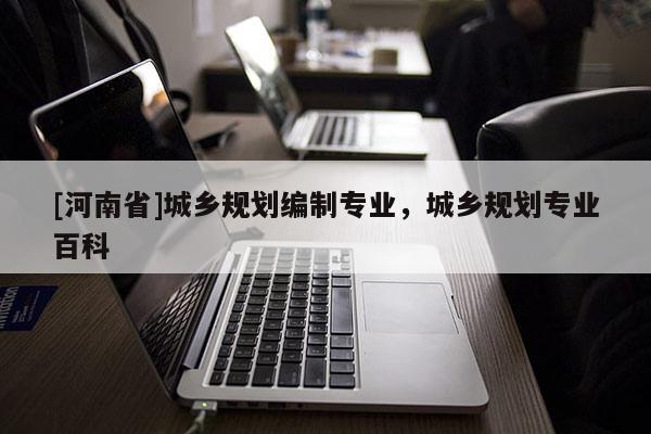 [河南省]城鄉(xiāng)規(guī)劃編制專業(yè)，城鄉(xiāng)規(guī)劃專業(yè)百科