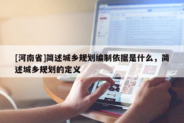 [河南省]簡述城鄉(xiāng)規(guī)劃編制依據(jù)是什么，簡述城鄉(xiāng)規(guī)劃的定義