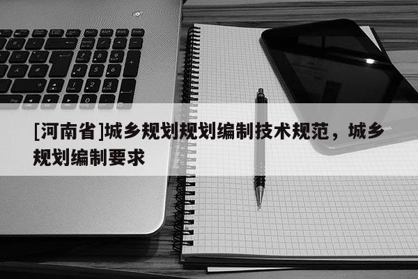 [河南省]城鄉(xiāng)規(guī)劃規(guī)劃編制技術(shù)規(guī)范，城鄉(xiāng)規(guī)劃編制要求