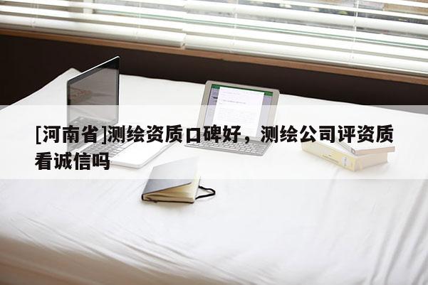 [河南省]測(cè)繪資質(zhì)口碑好，測(cè)繪公司評(píng)資質(zhì)看誠信嗎