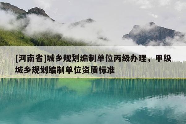 [河南省]城鄉(xiāng)規(guī)劃編制單位丙級(jí)辦理，甲級(jí)城鄉(xiāng)規(guī)劃編制單位資質(zhì)標(biāo)準(zhǔn)