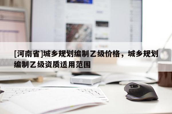 [河南省]城鄉(xiāng)規(guī)劃編制乙級價格，城鄉(xiāng)規(guī)劃編制乙級資質(zhì)適用范圍