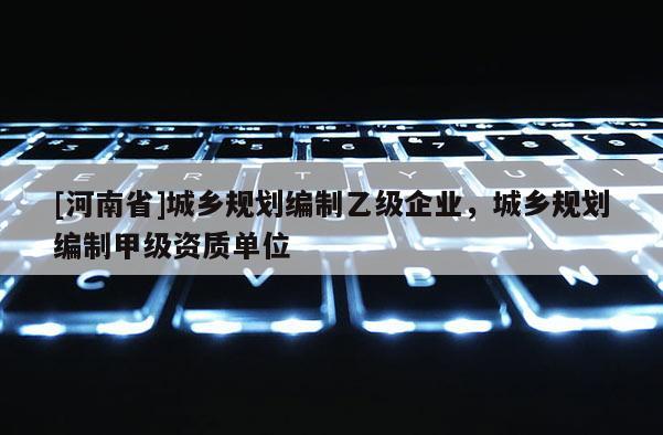 [河南省]城鄉(xiāng)規(guī)劃編制乙級企業(yè)，城鄉(xiāng)規(guī)劃編制甲級資質(zhì)單位