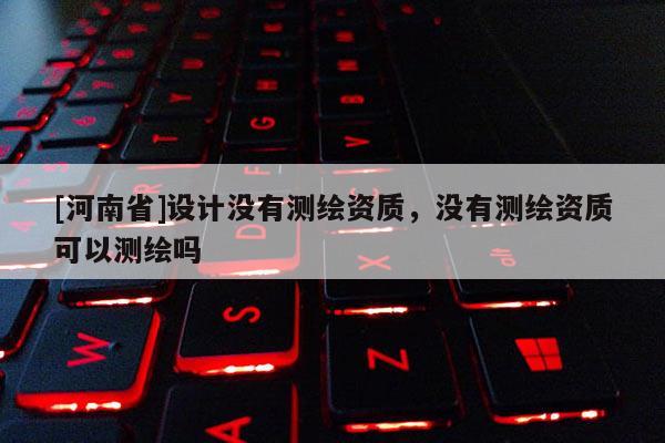 [河南省]設(shè)計(jì)沒有測繪資質(zhì)，沒有測繪資質(zhì)可以測繪嗎