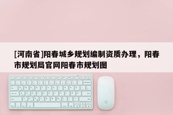 [河南省]陽(yáng)春城鄉(xiāng)規(guī)劃編制資質(zhì)辦理，陽(yáng)春市規(guī)劃局官網(wǎng)陽(yáng)春市規(guī)劃圖