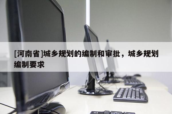 [河南省]城鄉(xiāng)規(guī)劃的編制和審批，城鄉(xiāng)規(guī)劃編制要求