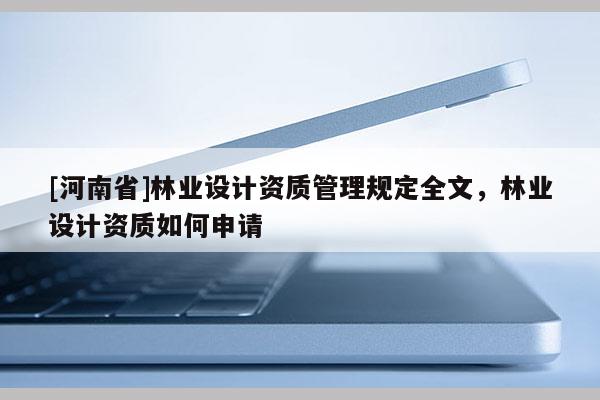 [河南省]林業(yè)設(shè)計(jì)資質(zhì)管理規(guī)定全文，林業(yè)設(shè)計(jì)資質(zhì)如何申請(qǐng)