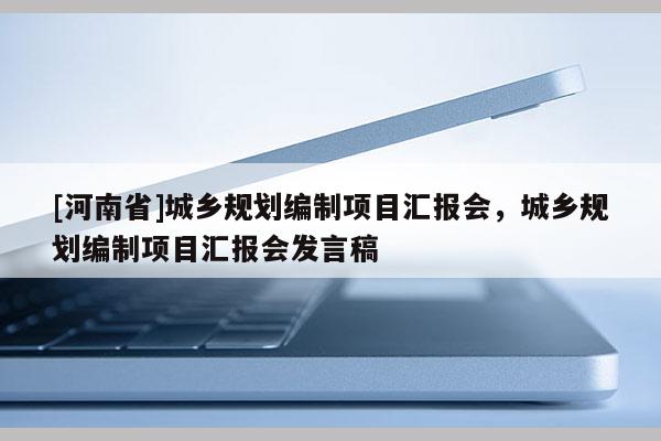 [河南省]城鄉(xiāng)規(guī)劃編制項目匯報會，城鄉(xiāng)規(guī)劃編制項目匯報會發(fā)言稿