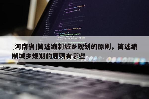 [河南省]簡述編制城鄉(xiāng)規(guī)劃的原則，簡述編制城鄉(xiāng)規(guī)劃的原則有哪些