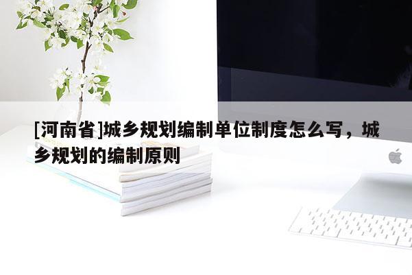 [河南省]城鄉(xiāng)規(guī)劃編制單位制度怎么寫，城鄉(xiāng)規(guī)劃的編制原則