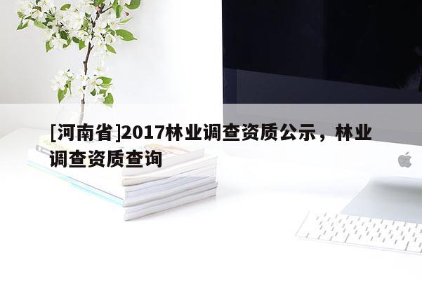 [河南省]2017林業(yè)調(diào)查資質(zhì)公示，林業(yè)調(diào)查資質(zhì)查詢