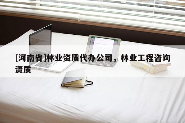 [河南省]林業(yè)資質(zhì)代辦公司，林業(yè)工程咨詢資質(zhì)