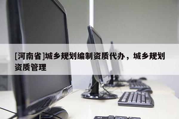 [河南省]城鄉(xiāng)規(guī)劃編制資質(zhì)代辦，城鄉(xiāng)規(guī)劃資質(zhì)管理