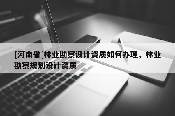 [河南省]林業(yè)勘察設(shè)計(jì)資質(zhì)如何辦理，林業(yè)勘察規(guī)劃設(shè)計(jì)資質(zhì)