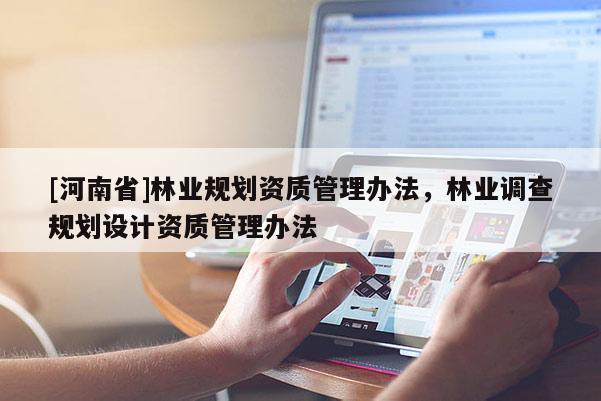 [河南省]林業(yè)規(guī)劃資質(zhì)管理辦法，林業(yè)調(diào)查規(guī)劃設計資質(zhì)管理辦法