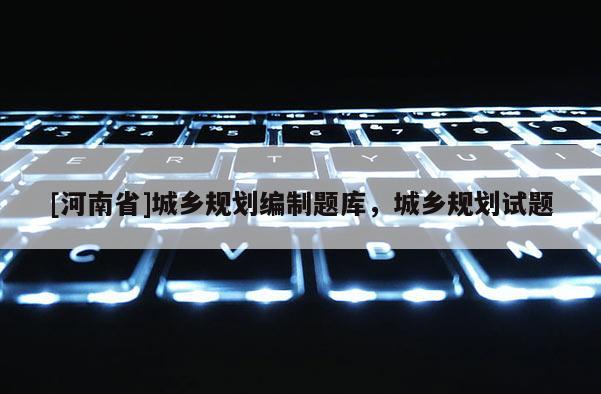 [河南省]城鄉(xiāng)規(guī)劃編制題庫(kù)，城鄉(xiāng)規(guī)劃試題