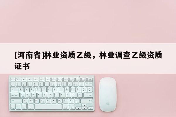 [河南省]林業(yè)資質(zhì)乙級，林業(yè)調(diào)查乙級資質(zhì)證書