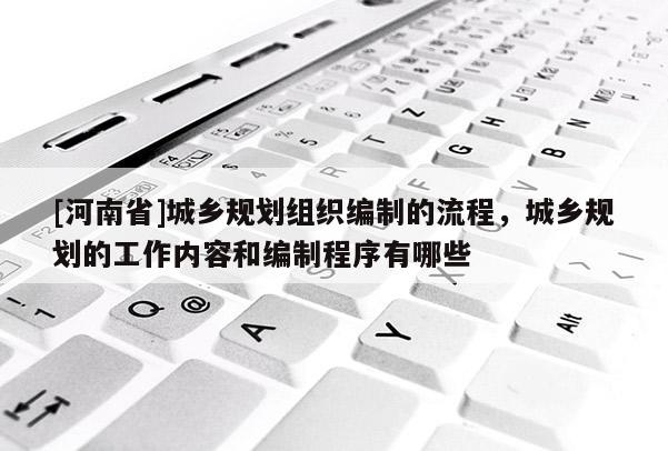 [河南省]城鄉(xiāng)規(guī)劃組織編制的流程，城鄉(xiāng)規(guī)劃的工作內(nèi)容和編制程序有哪些