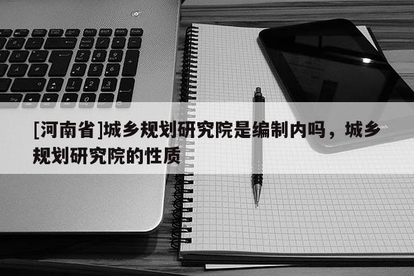 [河南省]城鄉(xiāng)規(guī)劃研究院是編制內(nèi)嗎，城鄉(xiāng)規(guī)劃研究院的性質(zhì)