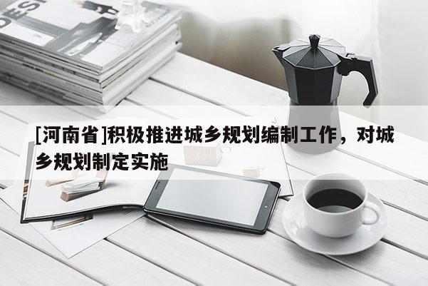 [河南省]積極推進(jìn)城鄉(xiāng)規(guī)劃編制工作，對(duì)城鄉(xiāng)規(guī)劃制定實(shí)施
