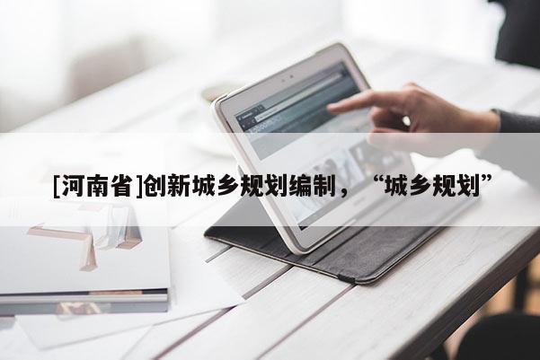 [河南省]創(chuàng)新城鄉(xiāng)規(guī)劃編制，“城鄉(xiāng)規(guī)劃”