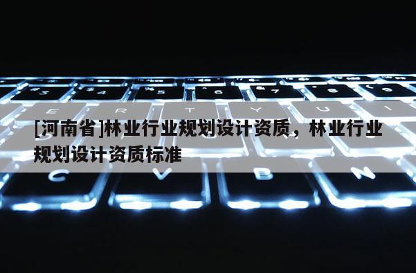 [河南省]林業(yè)行業(yè)規(guī)劃設(shè)計資質(zhì)，林業(yè)行業(yè)規(guī)劃設(shè)計資質(zhì)標(biāo)準(zhǔn)