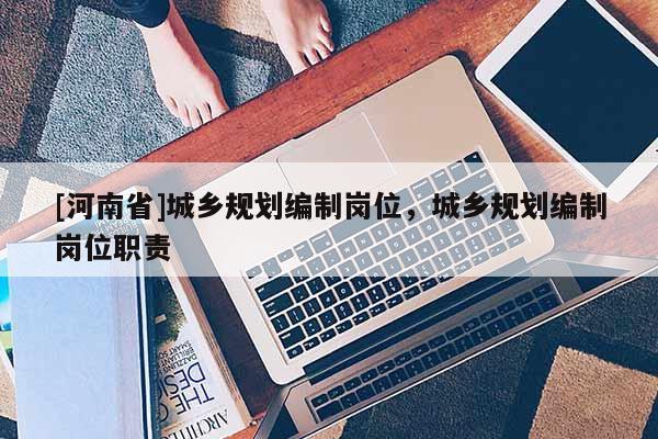 [河南省]城鄉(xiāng)規(guī)劃編制崗位，城鄉(xiāng)規(guī)劃編制崗位職責(zé)