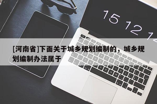 [河南省]下面關(guān)于城鄉(xiāng)規(guī)劃編制的，城鄉(xiāng)規(guī)劃編制辦法屬于