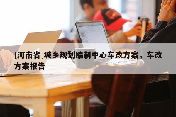 [河南省]城鄉(xiāng)規(guī)劃編制中心車改方案，車改方案報告