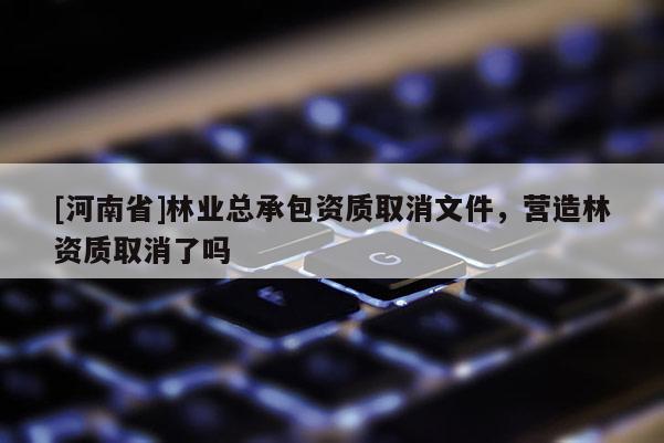 [河南省]林業(yè)總承包資質(zhì)取消文件，營造林資質(zhì)取消了嗎